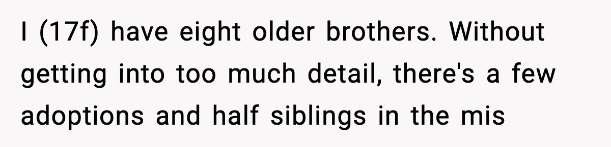I (17f) have eight older brothers. Without getting into too much detail, there's a few adoptions and half siblings in the mis