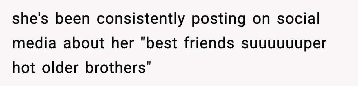 she's been consistently posting on social media about her "best friends suuuuuuper hot older brothers"