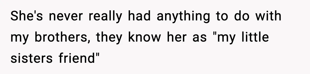 She's never really had anything to do with my brothers, they know her as "my little sisters friend"