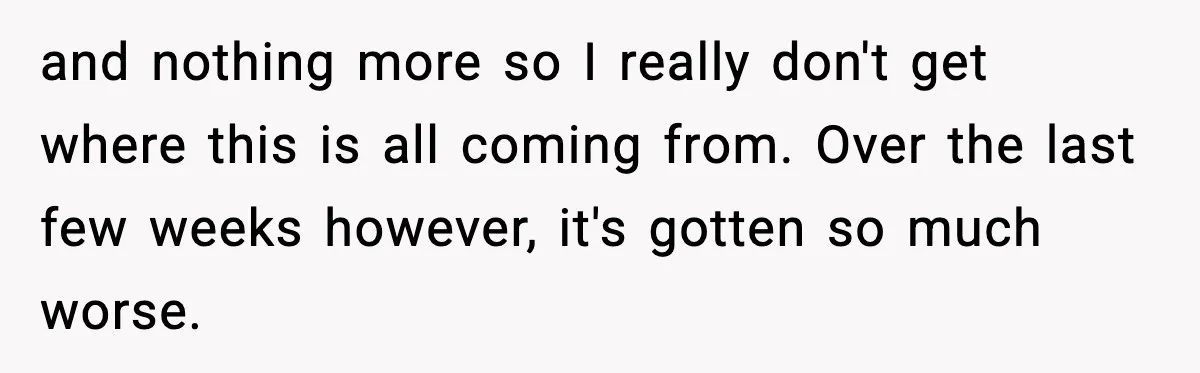 and nothing more so I really don't get where this is all coming from. Over the last few weeks however, it's gotten so much worse.