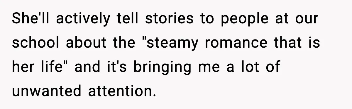 She'll actively tell stories to people at our school about the "steamy romance that is her life" and it's bringing me a lot of unwanted attention.