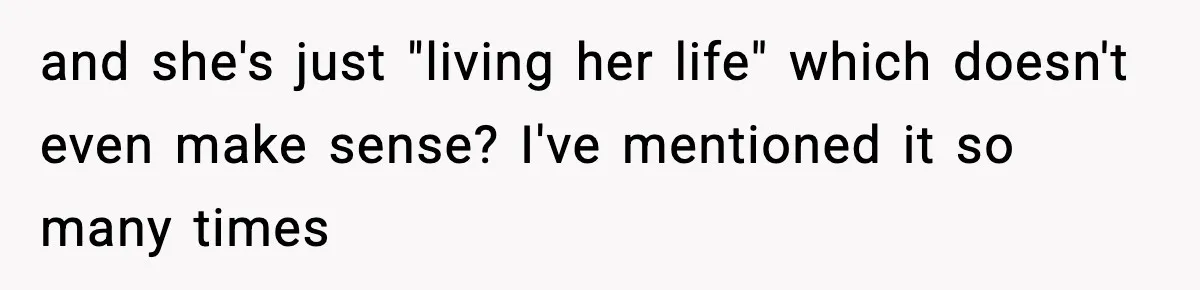 and she's just "living her life" which doesn't even make sense? I've mentioned it so many times