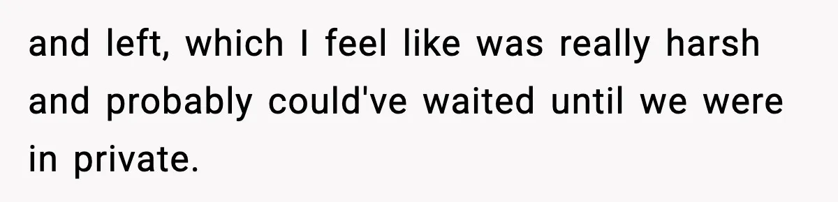 and left, which I feel like was really harsh and probably could've waited until we were in private.