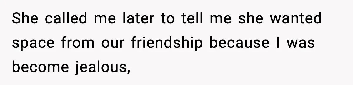 She called me later to tell me she wanted space from our friendship because I was become jealous,