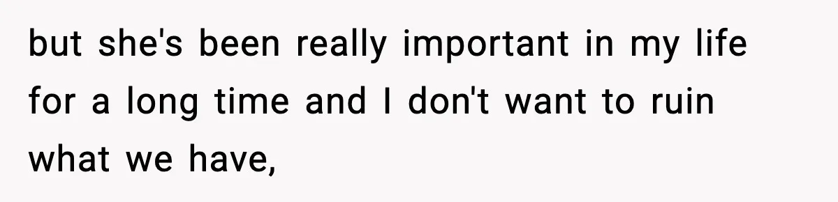 but she's been really important in my life for a long time and I don't want to ruin what we have,