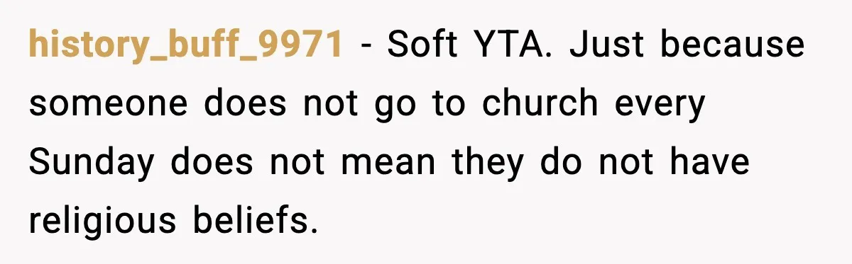history_buff_9971 - Soft YTA. Just because someone does not go to church every Sunday does not mean they do not have religious beliefs.