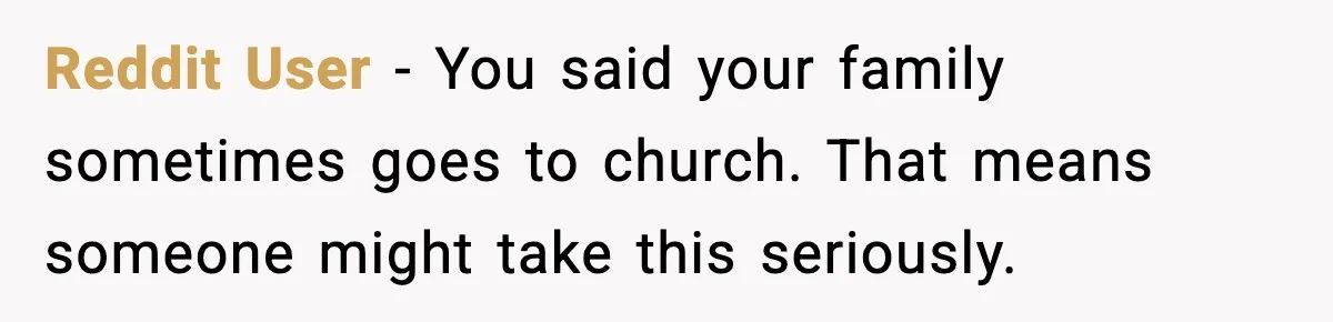 Reddit User - You said your family sometimes goes to church. That means someone might take this seriously.