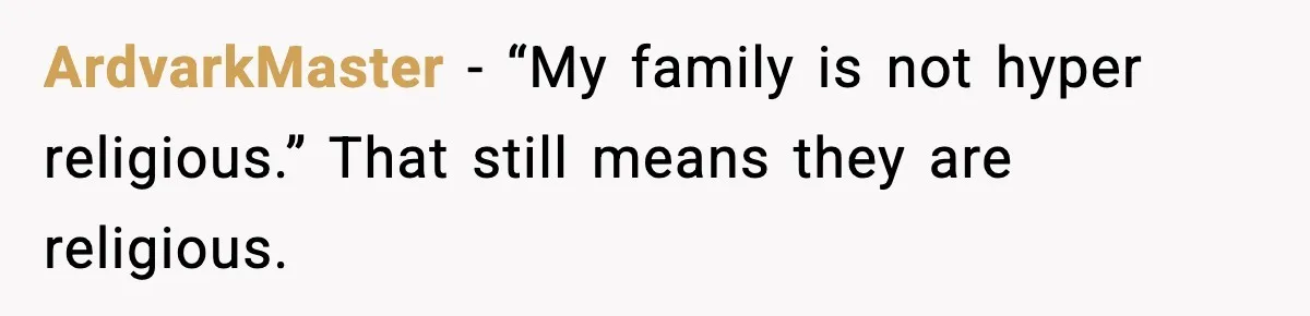 ArdvarkMaster - “My family is not hyper religious.” That still means they are religious.