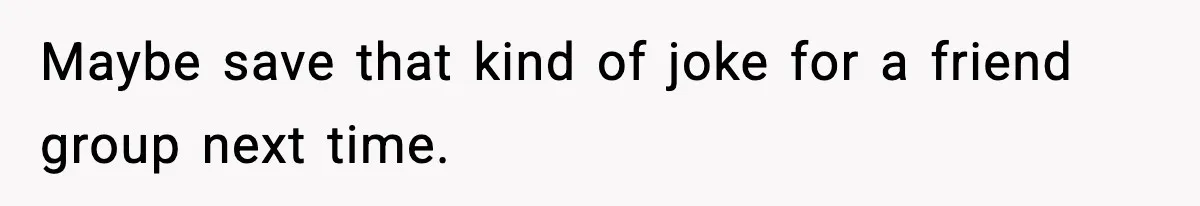 Maybe save that kind of joke for a friend group next time.