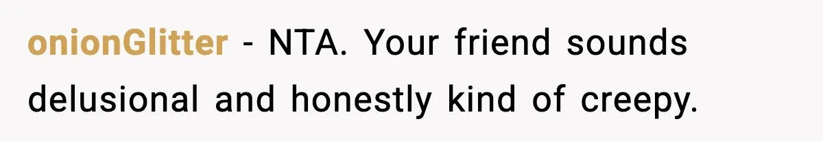 onionGlitter - NTA. Your friend sounds delusional and honestly kind of creepy.