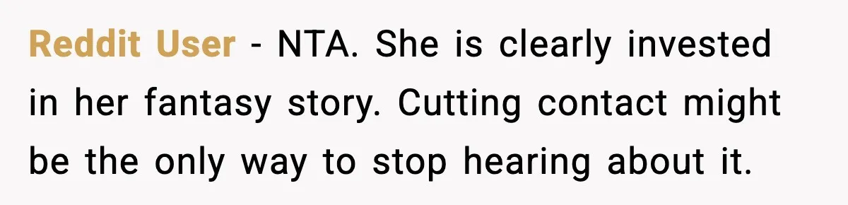 Reddit User - NTA. She is clearly invested in her fantasy story. Cutting contact might be the only way to stop hearing about it.