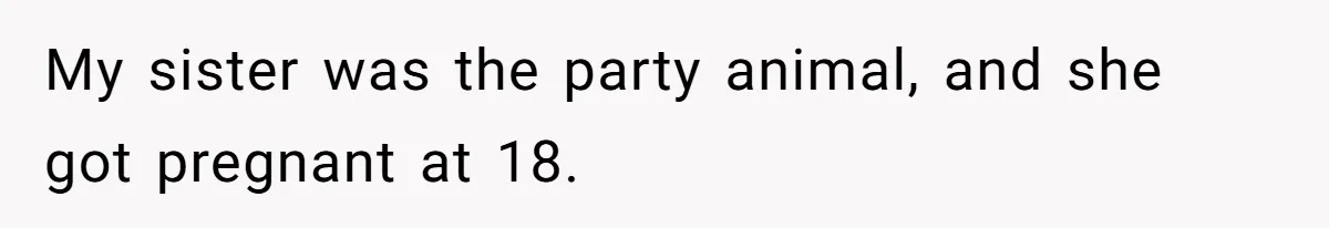 My sister was the party animal, and she got pregnant at 18.
