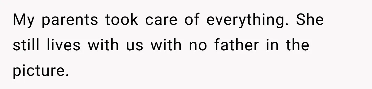 My parents took care of everything. She still lives with us with no father in the picture.