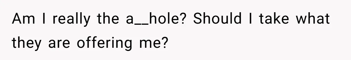 Am I really the a__hole? Should I take what they are offering me?