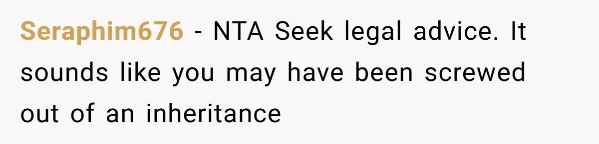 Seraphim676 − NTA Seek legal advice. It sounds like you may have been screwed out of an inheritance