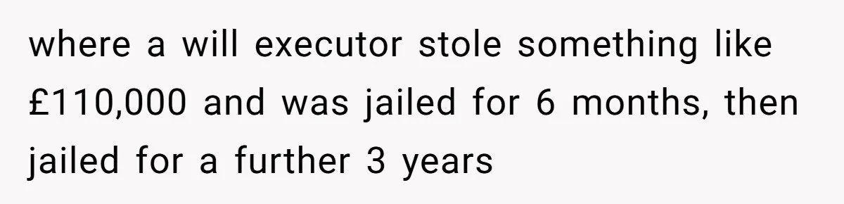 where a will executor stole something like £110,000 and was jailed for 6 months, then jailed for a further 3 years
