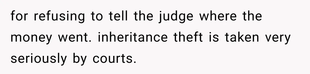 for refusing to tell the judge where the money went. inheritance theft is taken very seriously by courts.