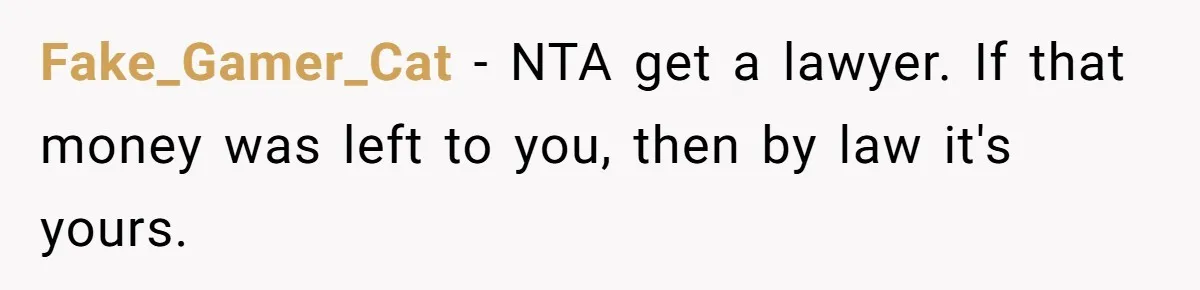 Fake_Gamer_Cat − NTA get a lawyer. If that money was left to you, then by law it's yours.