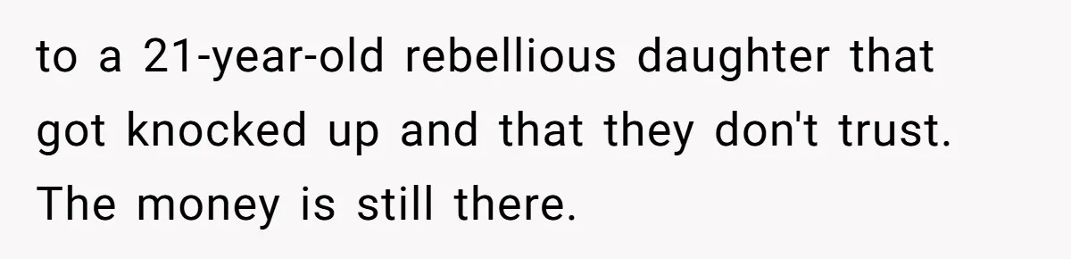 to a 21-year-old rebellious daughter that got knocked up and that they don't trust. The money is still there.