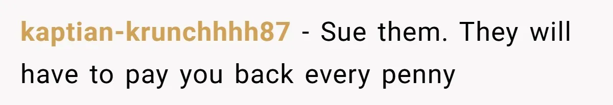 kaptian-krunchhhh87 − Sue them. They will have to pay you back every penny