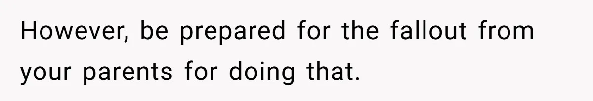 However, be prepared for the fallout from your parents for doing that.