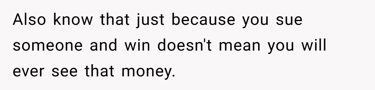 Also know that just because you sue someone and win doesn't mean you will ever see that money.