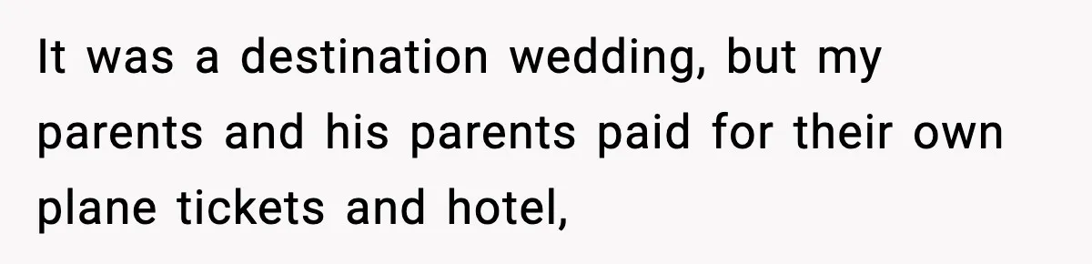 It was a destination wedding, but my parents and his parents paid for their own plane tickets and hotel,