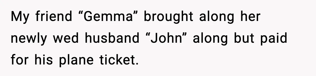 My friend “Gemma” brought along her newly wed husband “John” along but paid for his plane ticket.
