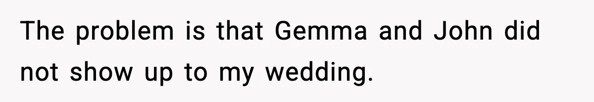 The problem is that Gemma and John did not show up to my wedding.