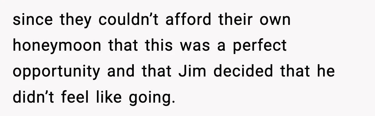 since they couldn’t afford their own honeymoon that this was a perfect opportunity and that Jim decided that he didn’t feel like going.