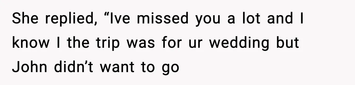 She replied, “Ive missed you a lot and I know I the trip was for ur wedding but John didn’t want to go