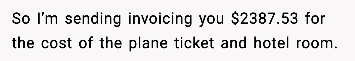 So I’m sending invoicing you $2387.53 for the cost of the plane ticket and hotel room.