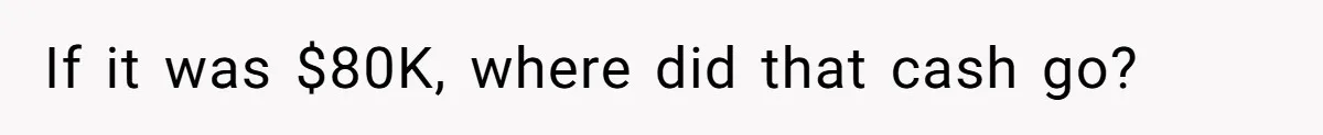 If it was $80K, where did that cash go?