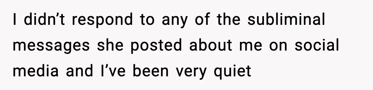 I didn’t respond to any of the subliminal messages she posted about me on social media and I’ve been very quiet