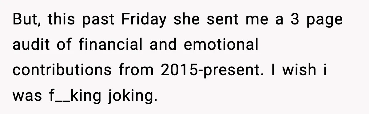 But, this past Friday she sent me a 3 page audit of financial and emotional contributions from 2015-present. I wish i was f__king joking.