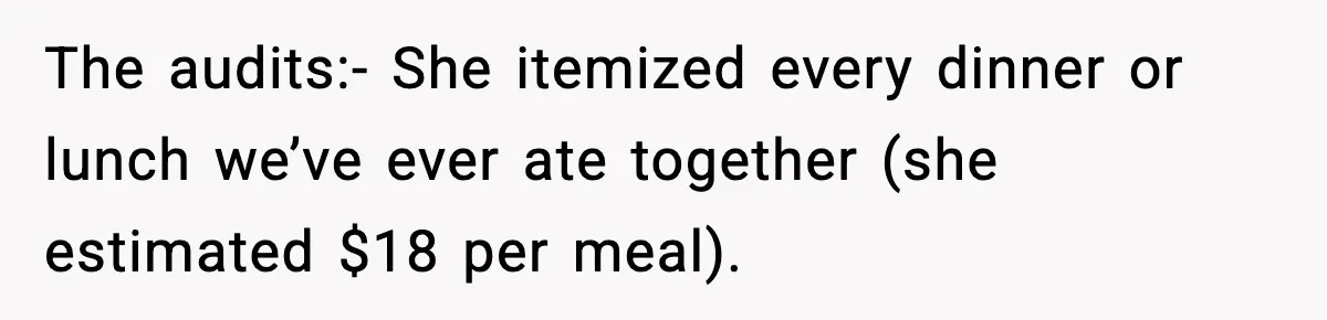 The audits:- She itemized every dinner or lunch we’ve ever ate together (she estimated $18 per meal).