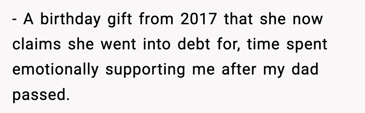 - A birthday gift from 2017 that she now claims she went into debt for, time spent emotionally supporting me after my dad passed.