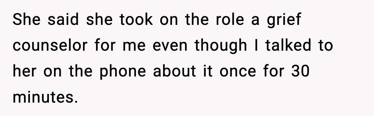 She said she took on the role a grief counselor for me even though I talked to her on the phone about it once for 30 minutes.