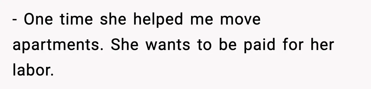 - One time she helped me move apartments. She wants to be paid for her labor.