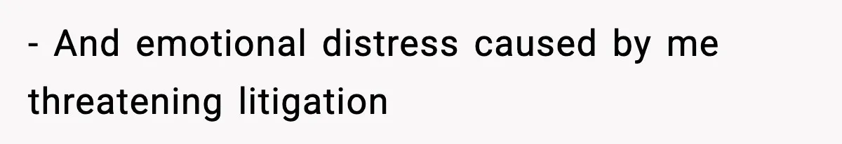 - And emotional distress caused by me threatening litigation