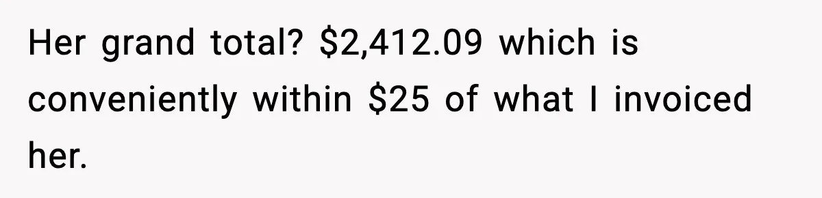 Her grand total? $2,412.09 which is conveniently within $25 of what I invoiced her.