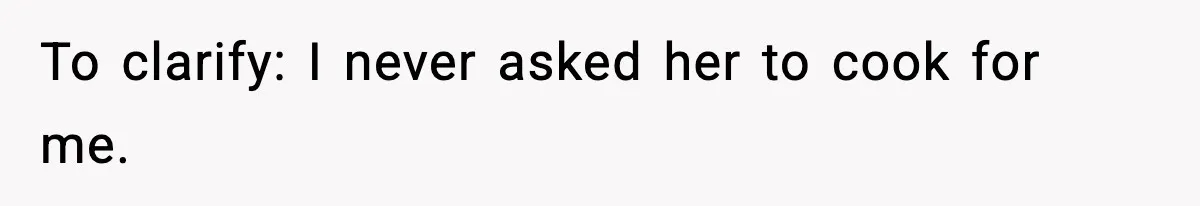 To clarify: I never asked her to cook for me.