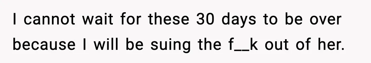 I cannot wait for these 30 days to be over because I will be suing the f__k out of her.