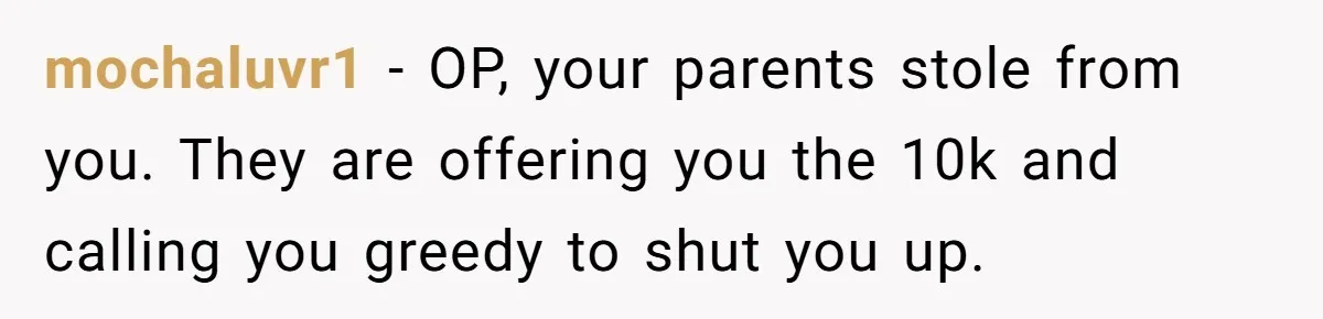 mochaluvr1 − OP, your parents stole from you. They are offering you the 10k and calling you greedy to shut you up.