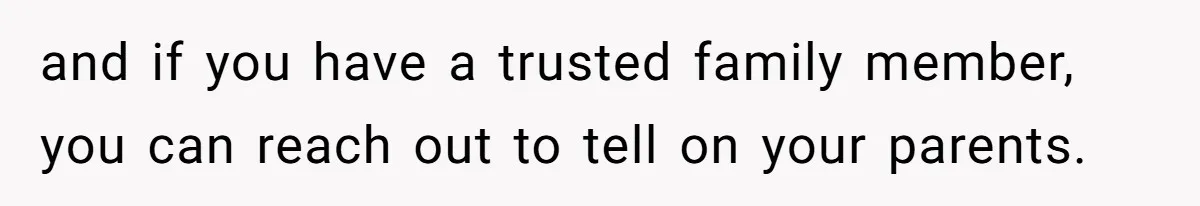 and if you have a trusted family member, you can reach out to tell on your parents.