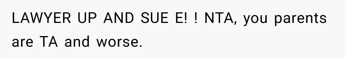 LAWYER UP AND SUE E! ! NTA, you parents are TA and worse.