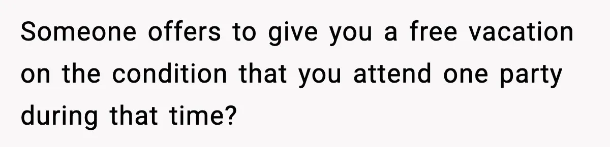 Someone offers to give you a free vacation on the condition that you attend one party during that time?