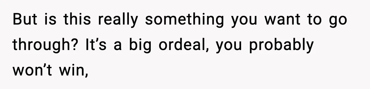 But is this really something you want to go through? It’s a big ordeal, you probably won’t win,