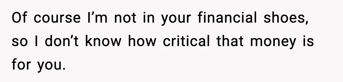 Of course I’m not in your financial shoes, so I don’t know how critical that money is for you.