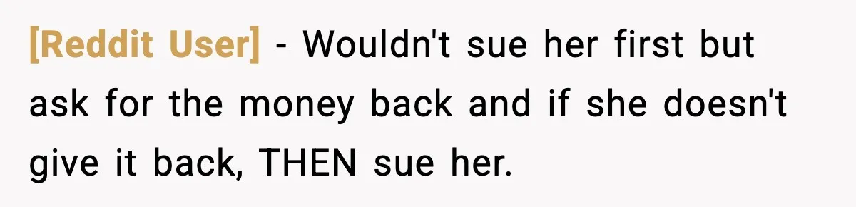 [Reddit User] − Wouldn't sue her first but ask for the money back and if she doesn't give it back, THEN sue her.